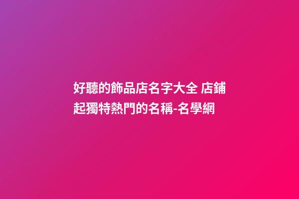 好聽的飾品店名字大全 店鋪起獨特熱門的名稱-名學網-第1張-店鋪起名-玄機派